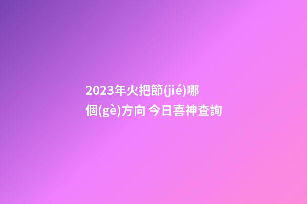 2023年火把節(jié)哪個(gè)方向 今日喜神查詢